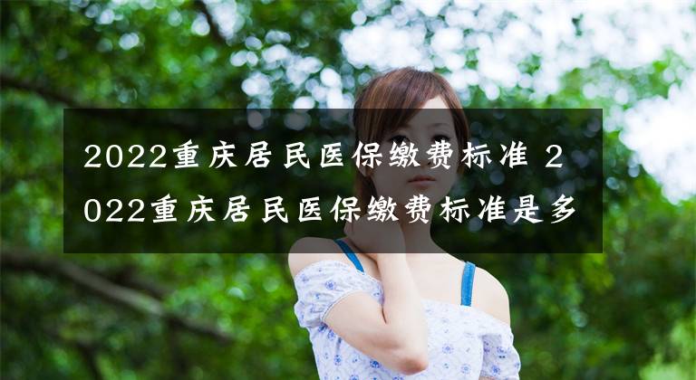 2022重庆居民医保缴费标准 2022重庆居民医保缴费标准是多少文章配图