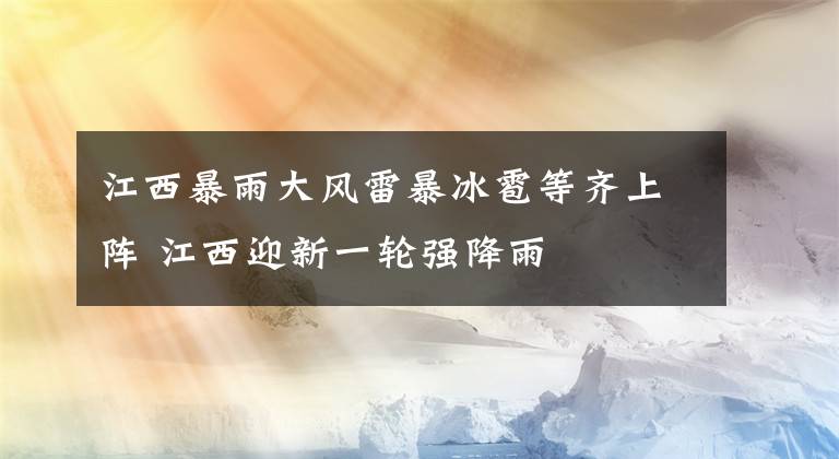 江西暴雨大风雷暴冰雹等齐上阵 江西迎新一轮强降雨文章配图