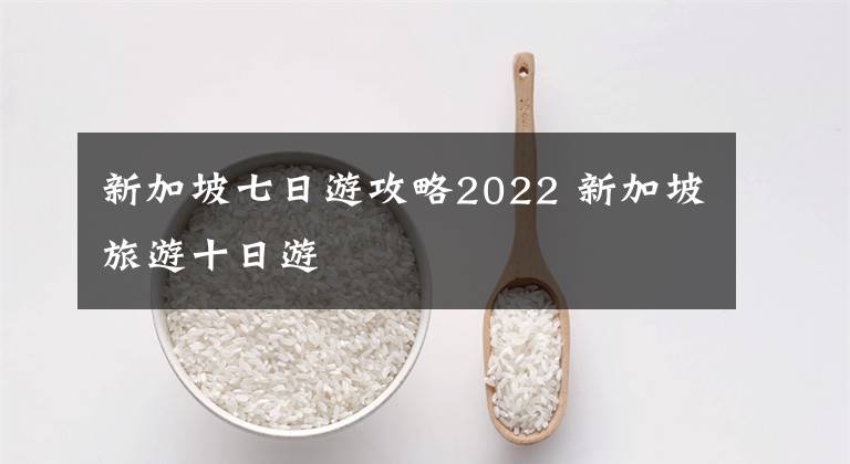 新加坡七日游攻略2022 新加坡旅游十日游