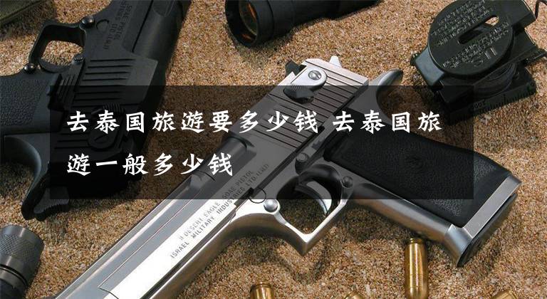 去泰国旅游要多少钱 去泰国旅游一般多少钱文章配图