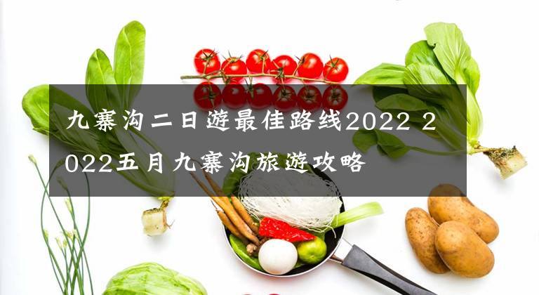 九寨沟二日游最佳路线2022 2022五月九寨沟旅游攻略