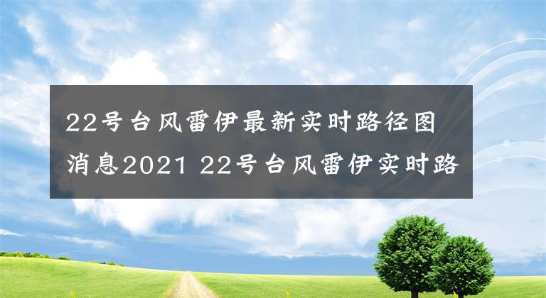 22号台风雷伊最新实时路径图消息2021 22号台风雷伊实时路径图