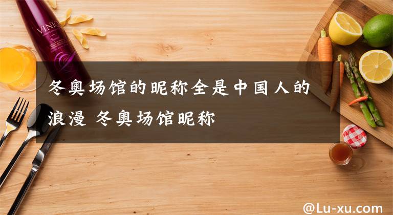 冬奥场馆的昵称全是中国人的浪漫 冬奥场馆昵称