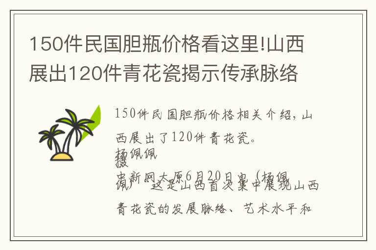 150件民国胆瓶价格看这里!山西展出120件青花瓷揭示传承脉络