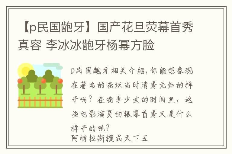 【p民国龅牙】国产花旦荧幕首秀真容 李冰冰龅牙杨幂方脸