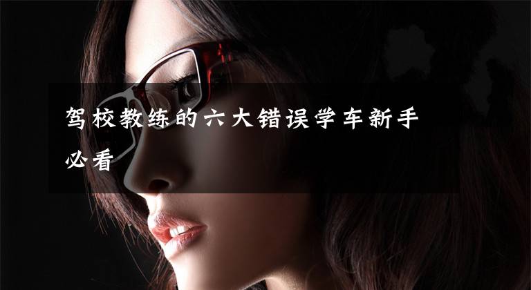 驾校教练的六大错误学车新手必看文章配图