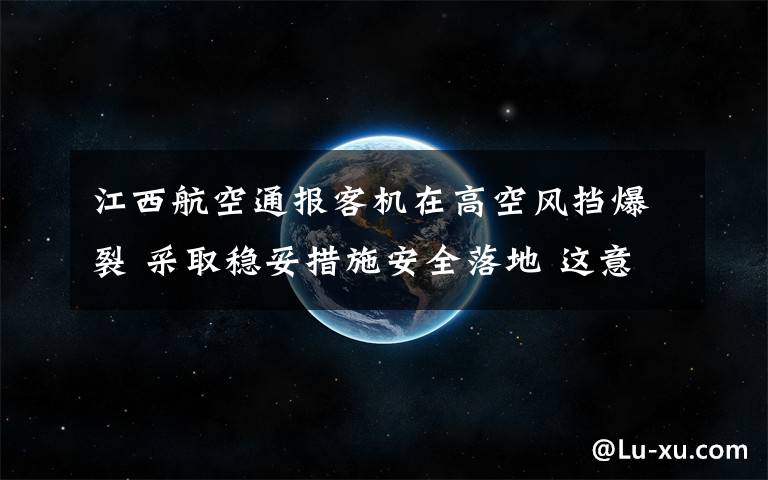 江西航空通报客机在高空风挡爆裂 采取稳妥措施安全落地 这意味着什么?