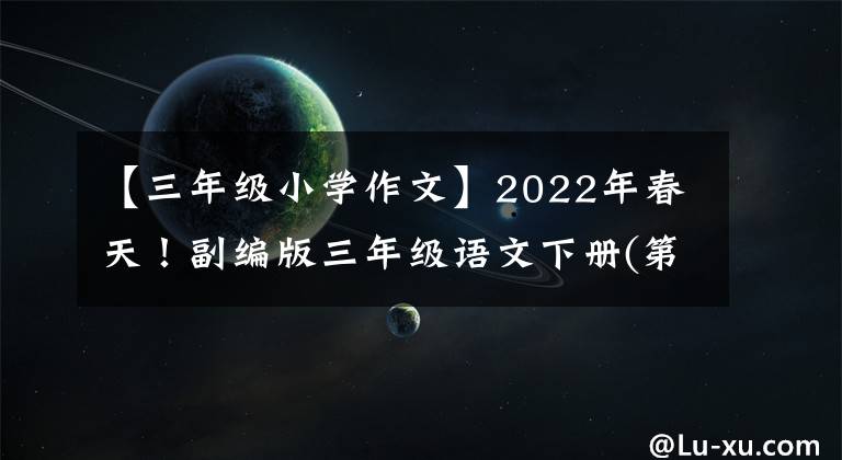 【三年级小学作文】2022年春天！副编版三年级语文下册(第1-8单元)优秀习作范文，第140页