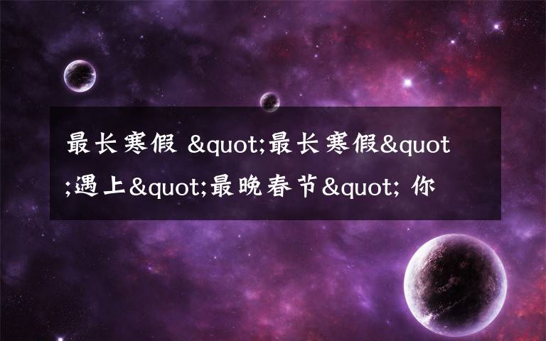 最长寒假 "最长寒假"遇上"最晚春节" 你怎么切换节奏?