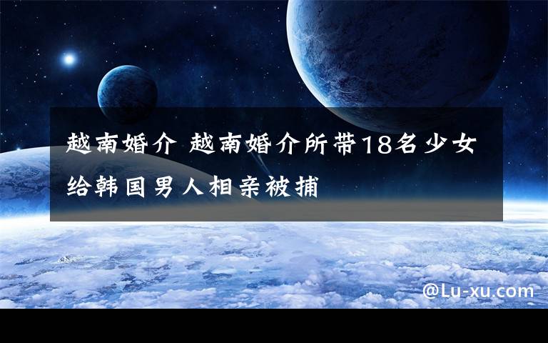 越南婚介 越南婚介所带18名少女给韩国男人相亲被捕文章配图