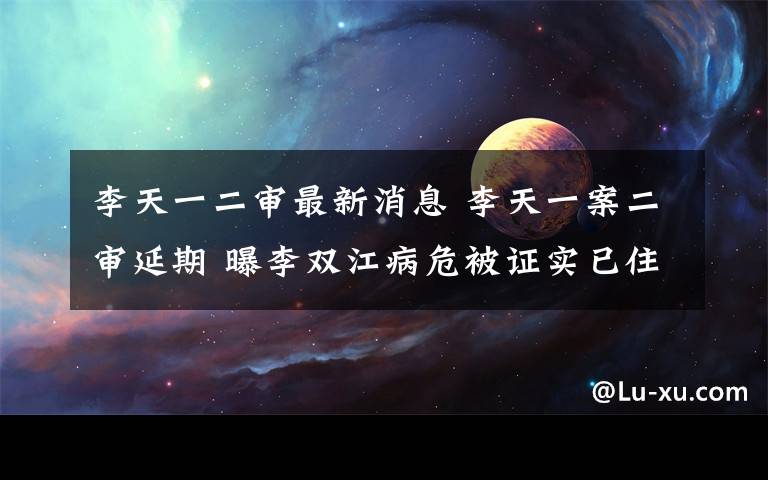 李天一二审最新消息 李天一案二审延期 曝李双江病危被证实已住院