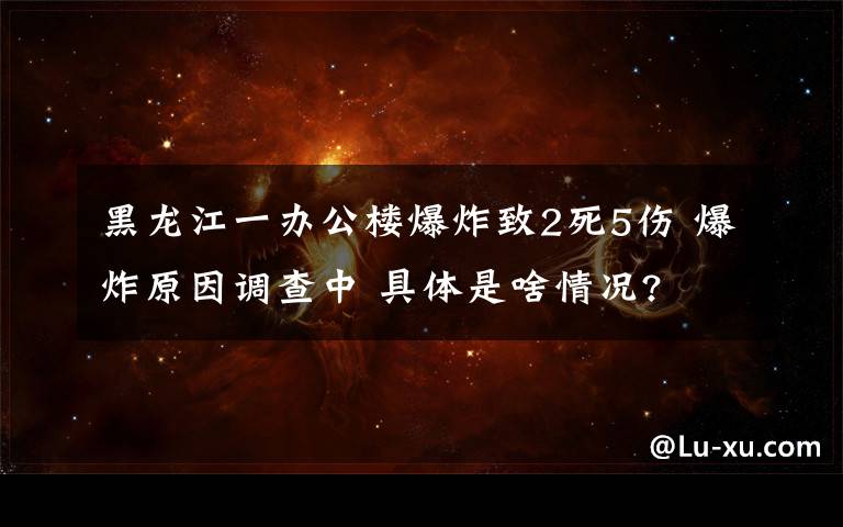 黑龙江一办公楼爆炸致2死5伤 爆炸原因调查中 具体是啥情况?