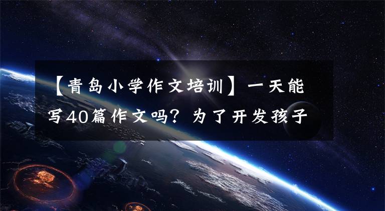【青岛小学作文培训】一天能写40篇作文吗？为了开发孩子的右脑，青岛这个家长花了19800韩元注册了补习班！效果反而不理想文章配图