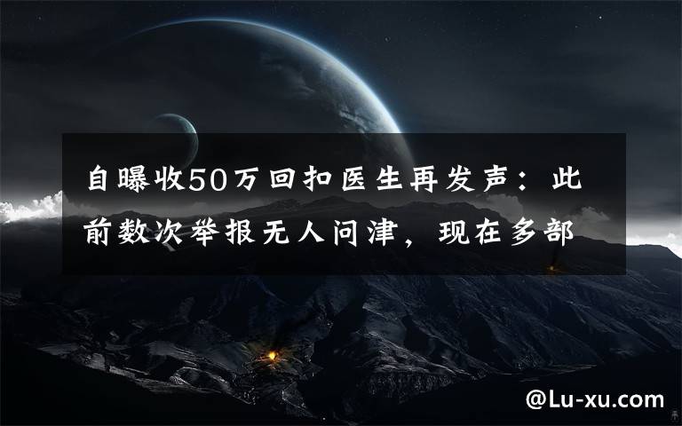 自曝收50万回扣医生再发声：此前数次举报无人问津，现在多部门介入调查 这意味着什么?