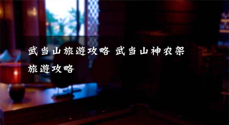 武当山旅游攻略 武当山神农架旅游攻略文章配图