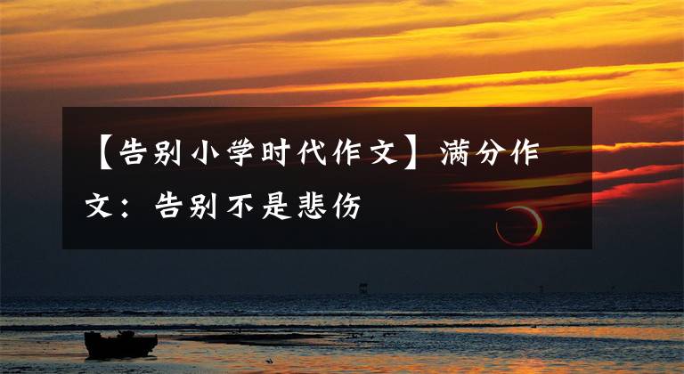 【告别小学时代作文】满分作文：告别不是悲伤文章配图