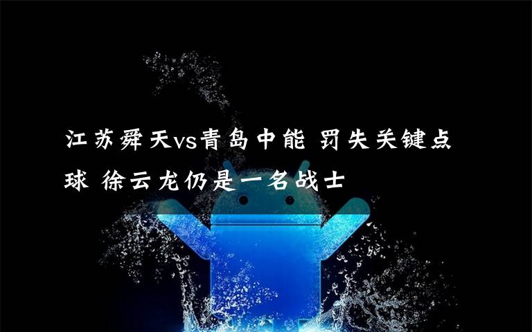 江苏舜天vs青岛中能 罚失关键点球 徐云龙仍是一名战士