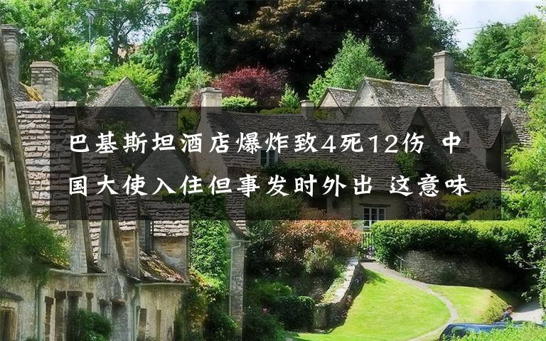 巴基斯坦酒店爆炸致4死12伤 中国大使入住但事发时外出 这意味着什么?