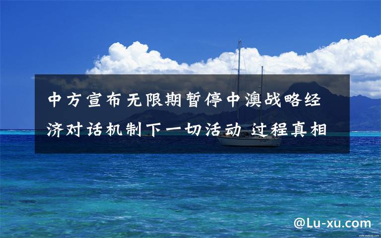 中方宣布无限期暂停中澳战略经济对话机制下一切活动 过程真相详细揭秘！