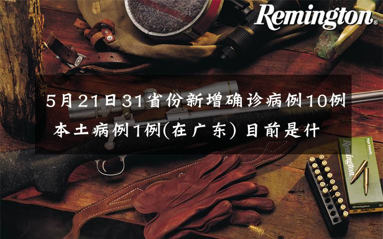 5月21日31省份新增确诊病例10例 本土病例1例(在广东) 目前是什么情况？