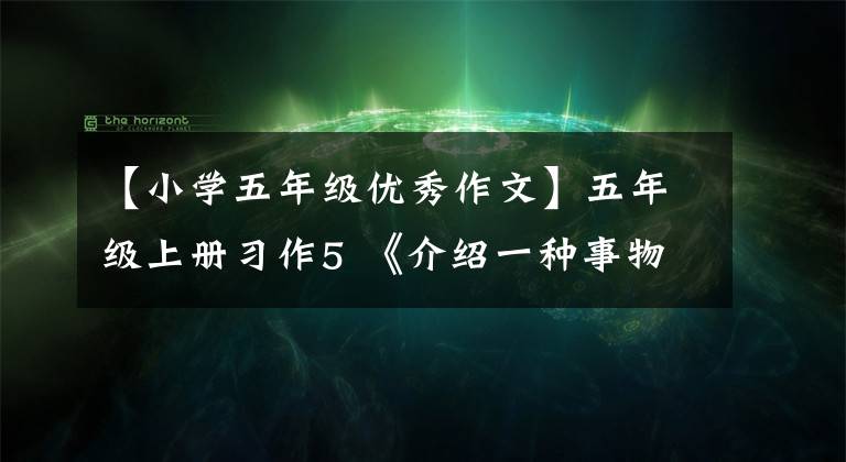 【小学五年级优秀作文】五年级上册习作5 《介绍一种事物》 13篇优秀范文！平语写作指导
