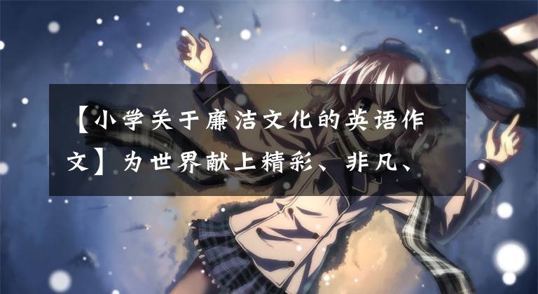【小学关于廉洁文化的英语作文】为世界献上精彩、非凡、卓越的奥运会盛宴(冬奥会喝彩)