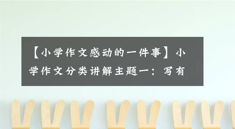 【小学作文感动的一件事】小学作文分类讲解主题一：写有趣的事