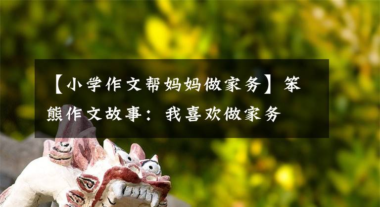 【小学作文帮妈妈做家务】笨熊作文故事：我喜欢做家务