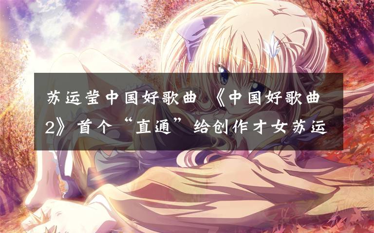 苏运莹中国好歌曲 《中国好歌曲2》首个“直通”给创作才女苏运莹