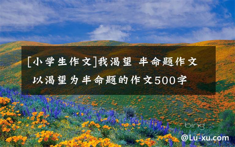 [小学生作文]我渴望 半命题作文 以渴望为半命题的作文500字文章配图