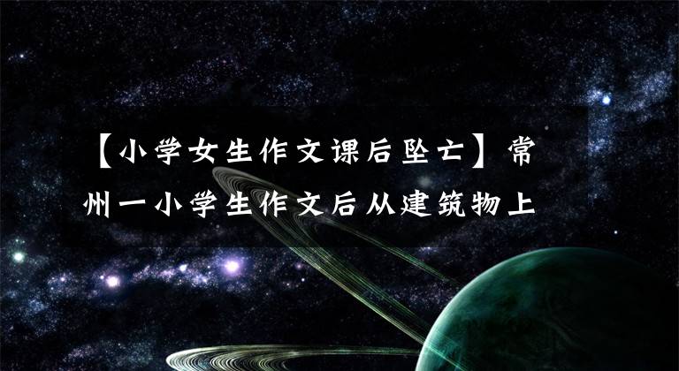 【小学女生作文课后坠亡】常州一小学生作文后从建筑物上掉下来死亡，习作被老师“负能量”。