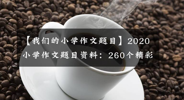 【我们的小学作文题目】2020小学作文题目资料：260个精彩的作文题目文章配图