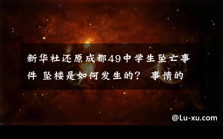 新华社还原成都49中学生坠亡事件 坠楼是如何发生的？ 事情的详情始末是怎么样了！