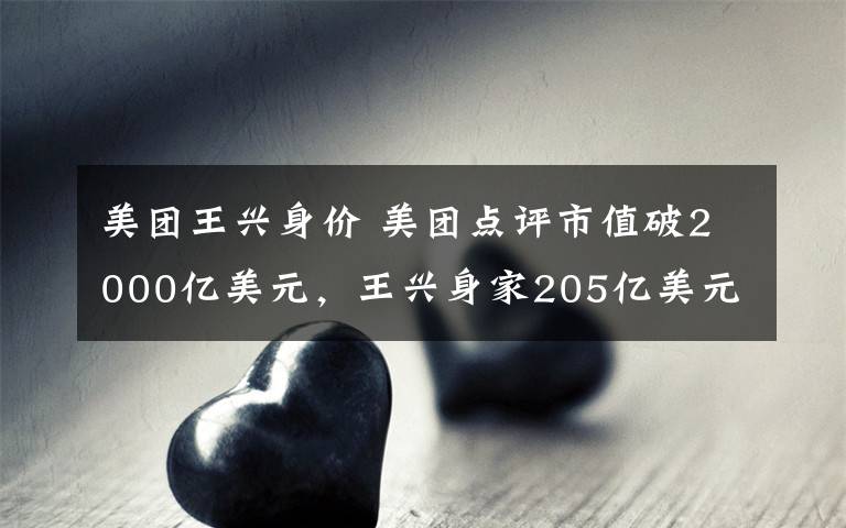 美团王兴身价 美团点评市值破2000亿美元，王兴身家205亿美元