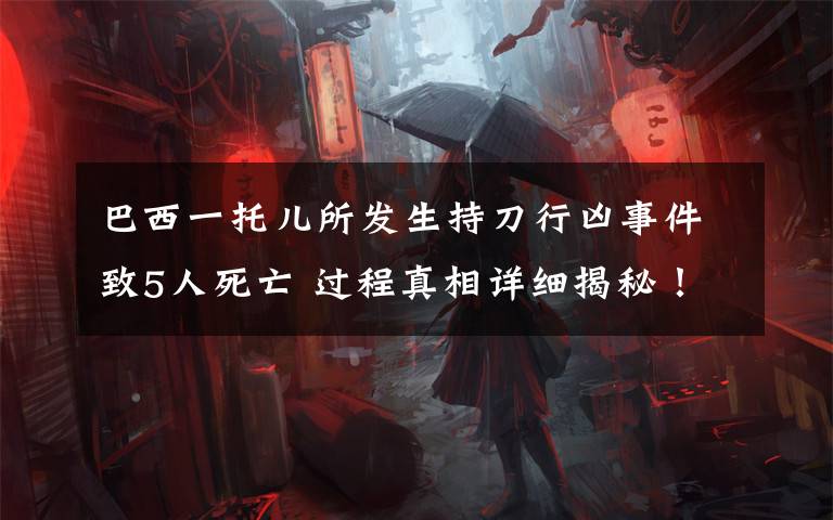 巴西一托儿所发生持刀行凶事件致5人死亡 过程真相详细揭秘！