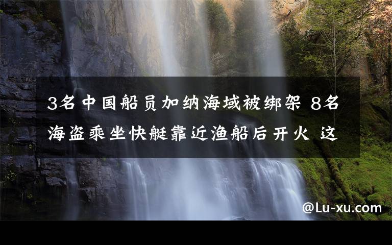 3名中国船员加纳海域被绑架 8名海盗乘坐快艇靠近渔船后开火 这意味着什么?文章配图