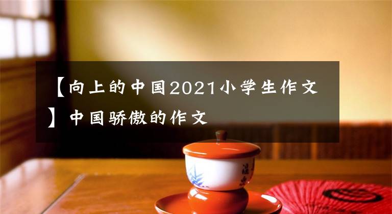 【向上的中国2021小学生作文】中国骄傲的作文文章配图