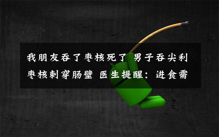 我朋友吞了枣核死了 男子吞尖利枣核刺穿肠壁 医生提醒：进食需慢咽