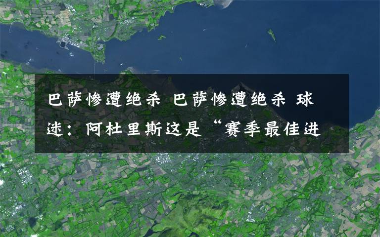 巴萨惨遭绝杀 巴萨惨遭绝杀 球迷：阿杜里斯这是“赛季最佳进球”了吧？