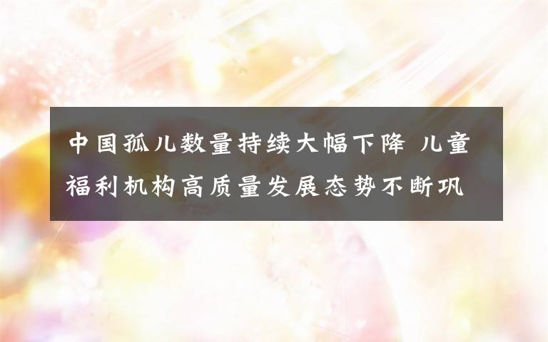 中国孤儿数量持续大幅下降 儿童福利机构高质量发展态势不断巩固 事件详情始末介绍！