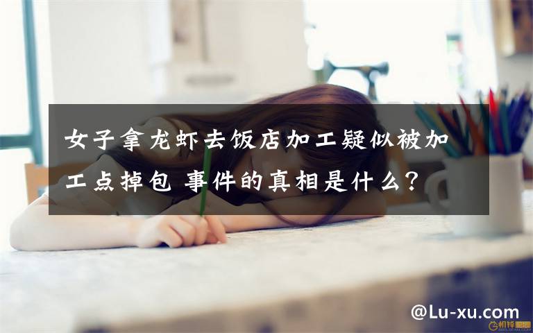 女子拿龙虾去饭店加工疑似被加工点掉包 事件的真相是什么？