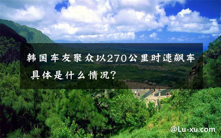 韩国车友聚众以270公里时速飙车 具体是什么情况？