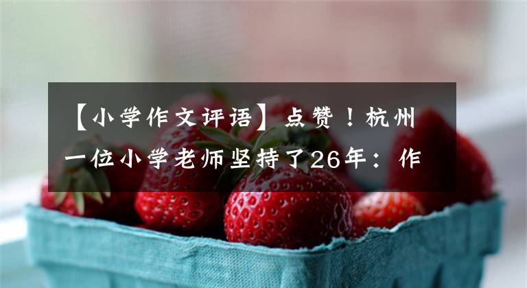 【小学作文评语】点赞！杭州一位小学老师坚持了26年：作文评论一次性修改了10000字。