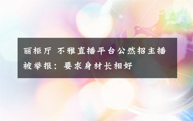 丽柜厅 不雅直播平台公然招主播被举报：要求身材长相好