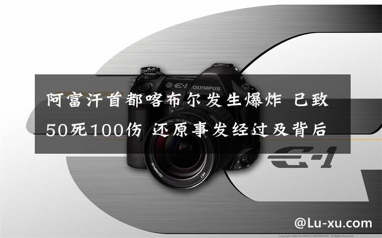 阿富汗首都喀布尔发生爆炸 已致50死100伤 还原事发经过及背后原因！