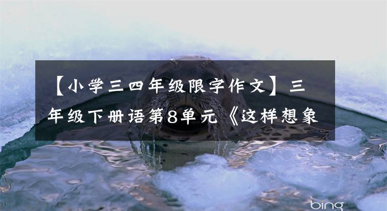 【小学三四年级限字作文】三年级下册语第8单元《这样想象真有趣》写作指导，附范文评论文章配图