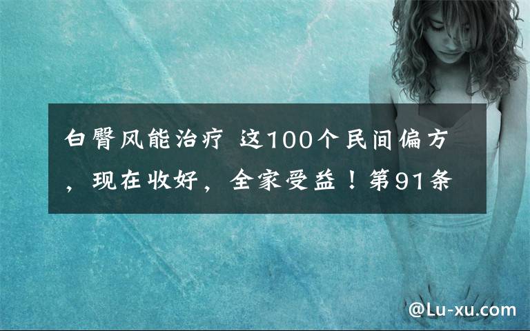 白臀风能治疗 这100个民间偏方，现在收好，全家受益！第91条超好用！（建议收藏）