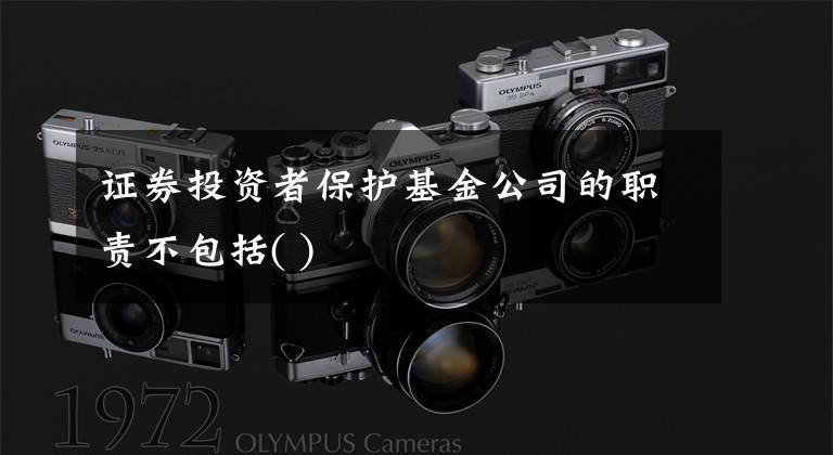 证券投资者保护基金公司的职责不包括( )文章配图