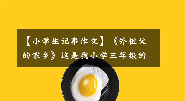 【小学生记事作文】《外祖父的家乡》这是我小学三年级的真实文章作文文章配图