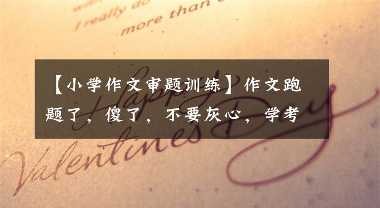 【小学作文审题训练】作文跑题了，傻了，不要灰心，学考试胜算(小学作文基本功训练)文章配图
